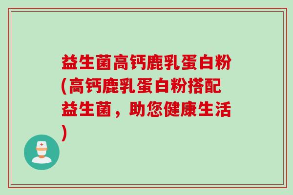 益生菌高钙鹿乳蛋白粉(高钙鹿乳蛋白粉搭配益生菌，助您健康生活)
