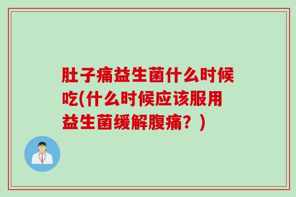 肚子痛益生菌什么时候吃(什么时候应该服用益生菌缓解?) 肚子痛益生菌什么时候吃(什么时候应该服用益生菌缓解?)