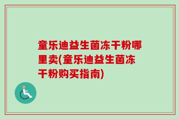 童乐迪益生菌冻干粉哪里卖(童乐迪益生菌冻干粉购买指南) 童乐迪益生菌冻干粉哪里卖(童乐迪益生菌冻干粉购买指南)