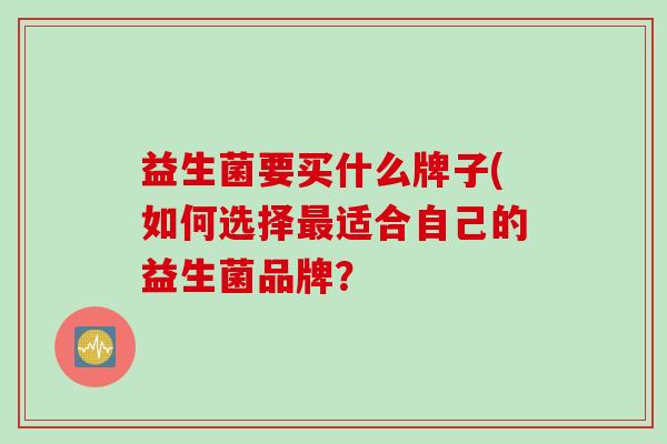 益生菌要买什么牌子(如何选择适合自己的益生菌品牌？