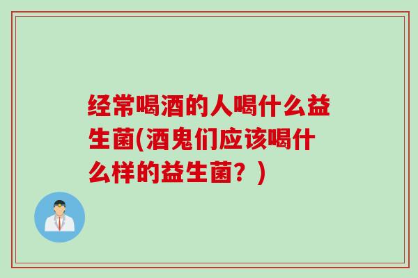 经常喝酒的人喝什么益生菌(酒鬼们应该喝什么样的益生菌?) 经常喝酒的人喝什么益生菌(酒鬼们应该喝什么样的益生菌?)