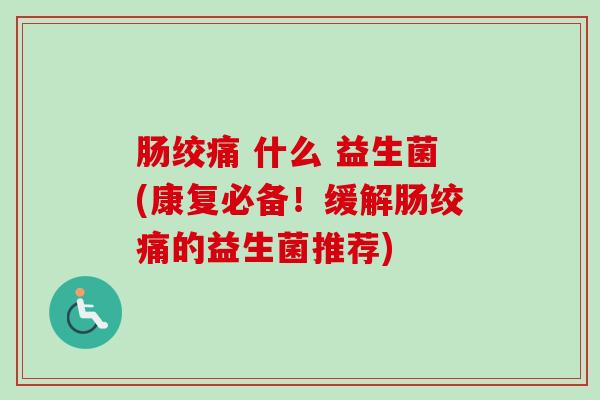 肠绞痛 什么 益生菌(康复必备！缓解肠绞痛的益生菌推荐)