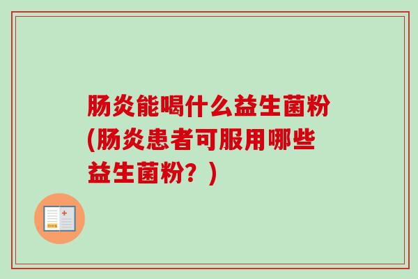 能喝什么益生菌粉(患者可服用哪些益生菌粉?) 能喝什么益生菌粉(患者可服用哪些益生菌粉?)