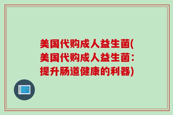 美国代购成人益生菌(美国代购成人益生菌:提升肠道健康的利器) 美国代购成人益生菌(美国代购成人益生菌:提升肠道健康的利器)