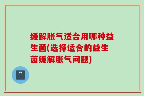 缓解适合用哪种益生菌(选择适合的益生菌缓解问题) 缓解适合用哪种益生菌(选择适合的益生菌缓解问题)