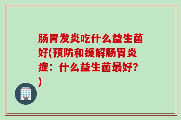 肠胃发炎吃什么益生菌好(和缓解肠症:什么益生菌好?) 肠胃发炎吃什么益生菌好(和缓解肠症:什么益生菌好?)