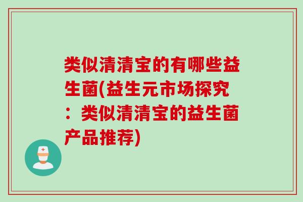 类似清清宝的有哪些益生菌(益生元市场探究：类似清清宝的益生菌产品推荐)