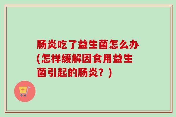吃了益生菌怎么办(怎样缓解因食用益生菌引起的?) 吃了益生菌怎么办(怎样缓解因食用益生菌引起的?)