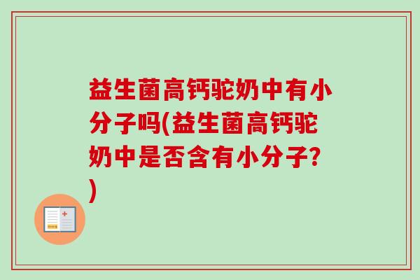 益生菌高钙驼奶中有小分子吗(益生菌高钙驼奶中是否含有小分子？)
