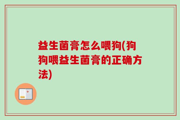 益生菌膏怎么喂狗(狗狗喂益生菌膏的正确方法)