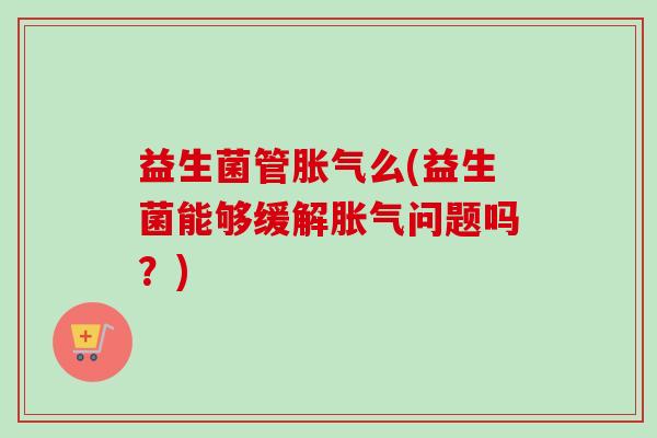 益生菌管么(益生菌能够缓解问题吗？)