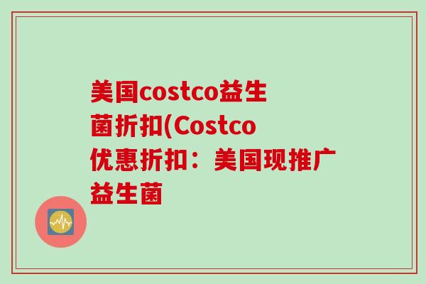 美国costco益生菌折扣(Costco优惠折扣:美国现推广益生菌 美国costco益生菌折扣(Costco优惠折扣:美国现推广益生菌