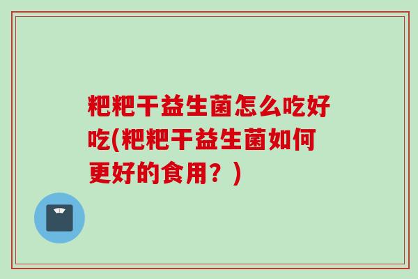 粑粑干益生菌怎么吃好吃(粑粑干益生菌如何更好的食用？)