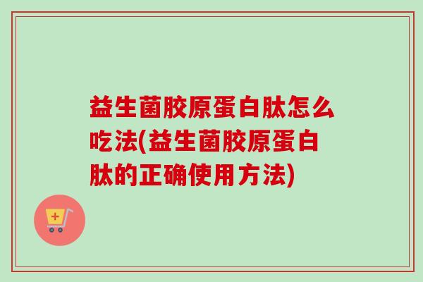 益生菌胶原蛋白肽怎么吃法(益生菌胶原蛋白肽的正确使用方法) 益生菌胶原蛋白肽怎么吃法(益生菌胶原蛋白肽的正确使用方法)