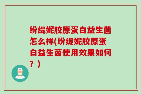 纷缇妮胶原蛋白益生菌怎么样(纷缇妮胶原蛋白益生菌使用效果如何?) 纷缇妮胶原蛋白益生菌怎么样(纷缇妮胶原蛋白益生菌使用效果如何?)