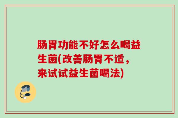 肠胃功能不好怎么喝益生菌(改善肠胃不适,来试试益生菌喝法) 肠胃功能不好怎么喝益生菌(改善肠胃不适,来试试益生菌喝法)