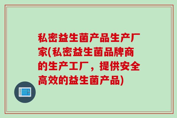 私密益生菌产品生产厂家(私密益生菌品牌商的生产工厂，提供安全高效的益生菌产品)