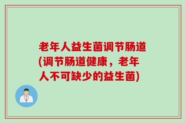 老年人益生菌调节肠道(调节肠道健康，老年人不可缺少的益生菌)