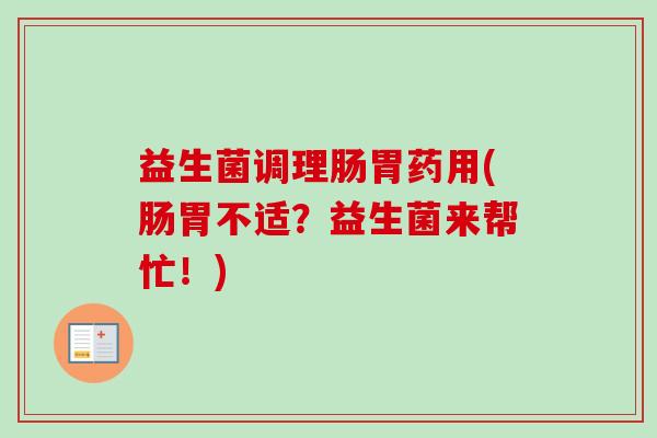 益生菌调理肠胃药用(肠胃不适?益生菌来帮忙!) 益生菌调理肠胃药用(肠胃不适?益生菌来帮忙!)