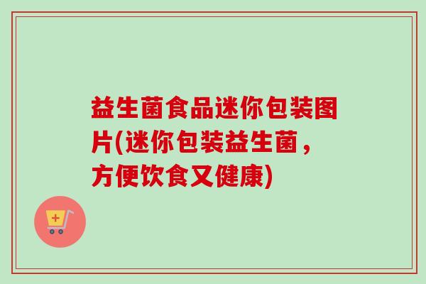 益生菌食品迷你包装图片(迷你包装益生菌，方便饮食又健康)