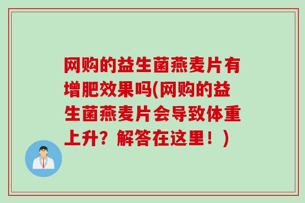 网购的益生菌燕麦片有增肥效果吗(网购的益生菌燕麦片会导致体重上升?解答在这里!) 网购的益生菌燕麦片有增肥效果吗(网购的益生菌燕麦片会导致体重上升?解答在这里!)