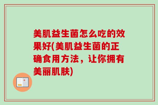 美肌益生菌怎么吃的效果好(美肌益生菌的正确食用方法，让你拥有美丽)