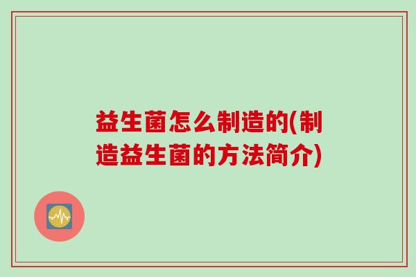 益生菌怎么制造的(制造益生菌的方法简介)