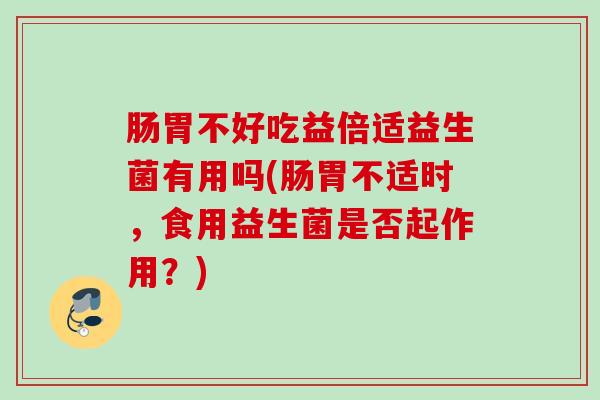 肠胃不好吃益倍适益生菌有用吗(肠胃不适时，食用益生菌是否起作用？)