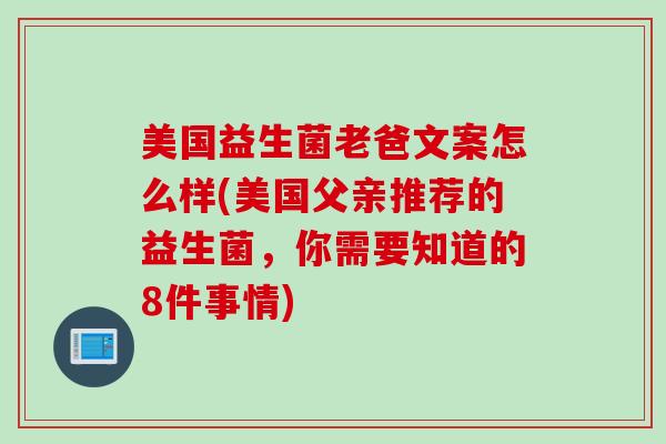 美国益生菌老爸文案怎么样(美国父亲推荐的益生菌,你需要知道的8件事情) 美国益生菌老爸文案怎么样(美国父亲推荐的益生菌,你需要知道的8件事情)