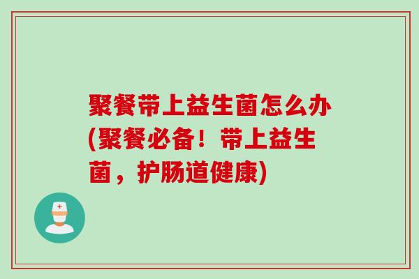 聚餐带上益生菌怎么办(聚餐必备！带上益生菌，护肠道健康)