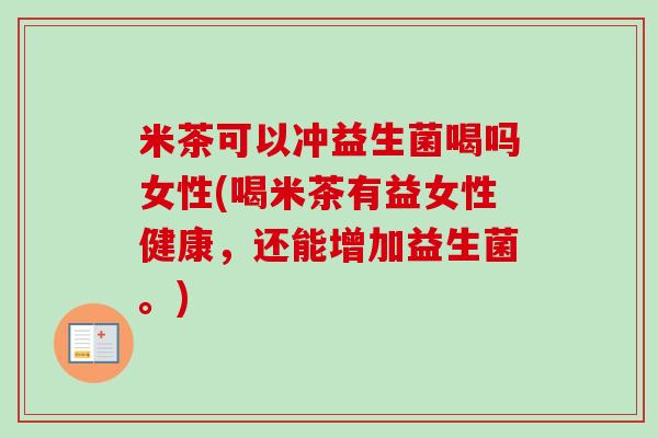 米茶可以冲益生菌喝吗女性(喝米茶有益女性健康，还能增加益生菌。)