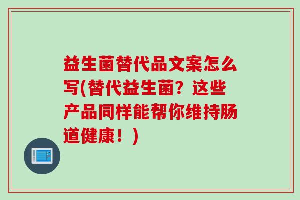 益生菌替代品文案怎么写(替代益生菌?这些产品同样能帮你维持肠道健康!) 益生菌替代品文案怎么写(替代益生菌?这些产品同样能帮你维持肠道健康!)