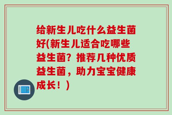 给新生儿吃什么益生菌好(新生儿适合吃哪些益生菌？推荐几种优质益生菌，助力宝宝健康成长！)