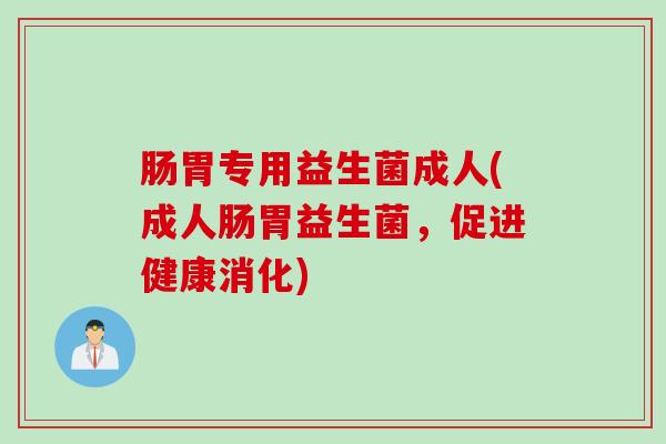 肠胃专用益生菌成人(成人肠胃益生菌，促进健康消化)