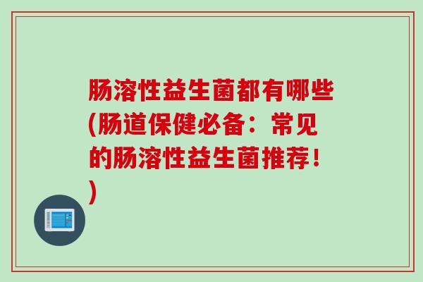 肠溶性益生菌都有哪些(肠道保健必备:常见的肠溶性益生菌推荐!) 肠溶性益生菌都有哪些(肠道保健必备:常见的肠溶性益生菌推荐!)