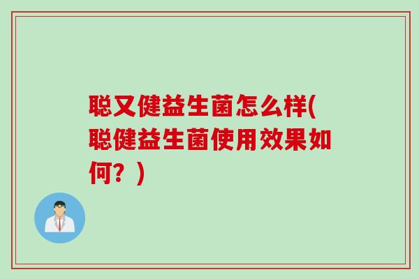 聪又健益生菌怎么样(聪健益生菌使用效果如何?) 聪又健益生菌怎么样(聪健益生菌使用效果如何?)