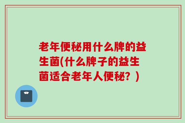 老年用什么牌的益生菌(什么牌子的益生菌适合老年人？)