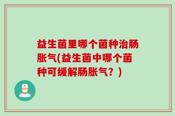 益生菌里哪个菌种肠(益生菌中哪个菌种可缓解肠？)