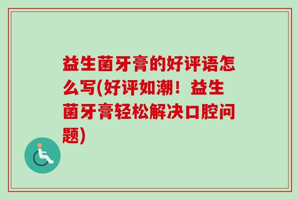 益生菌牙膏的好评语怎么写(好评如潮！益生菌牙膏轻松解决口腔问题)