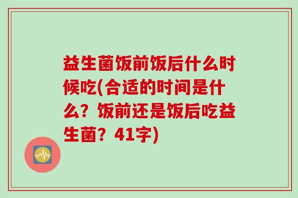 益生菌饭前饭后什么时候吃(合适的时间是什么?饭前还是饭后吃益生菌?41字) 益生菌饭前饭后什么时候吃(合适的时间是什么?饭前还是饭后吃益生菌?41字)