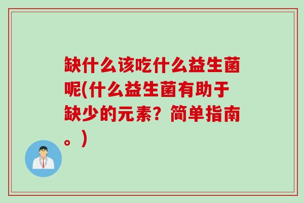 缺什么该吃什么益生菌呢(什么益生菌有助于缺少的元素?简单指南。) 缺什么该吃什么益生菌呢(什么益生菌有助于缺少的元素?简单指南。)