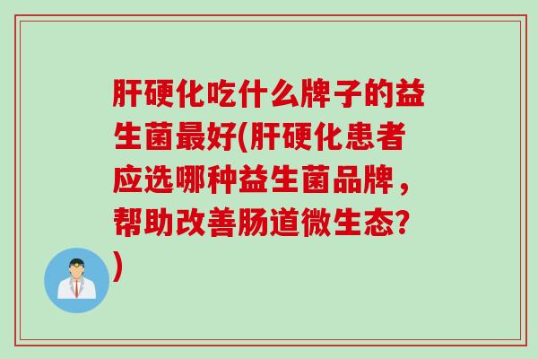 吃什么牌子的益生菌好(患者应选哪种益生菌品牌,帮助改善肠道微生态?) 吃什么牌子的益生菌好(患者应选哪种益生菌品牌,帮助改善肠道微生态?)