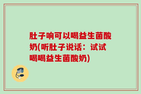 肚子响可以喝益生菌酸奶(听肚子说话：试试喝喝益生菌酸奶)