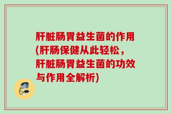 肠胃益生菌的作用(肠保健从此轻松，肠胃益生菌的功效与作用全解析)