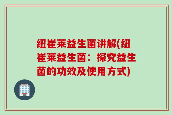 纽崔莱益生菌讲解(纽崔莱益生菌:探究益生菌的功效及使用方式) 纽崔莱益生菌讲解(纽崔莱益生菌:探究益生菌的功效及使用方式)