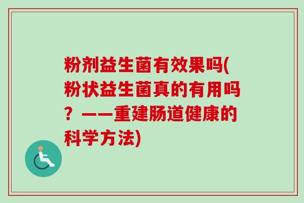 粉剂益生菌有效果吗(粉状益生菌真的有用吗?——重建肠道健康的科学方法) 粉剂益生菌有效果吗(粉状益生菌真的有用吗?——重建肠道健康的科学方法)