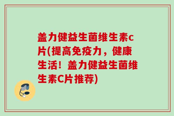 盖力健益生菌维生素c片(提高力，健康生活！盖力健益生菌维生素C片推荐)