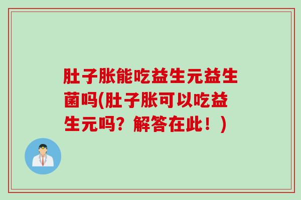 肚子胀能吃益生元益生菌吗(肚子胀可以吃益生元吗？解答在此！)