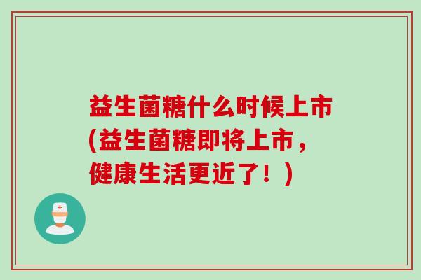 益生菌糖什么时候上市(益生菌糖即将上市，健康生活更近了！)