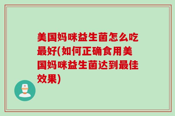 美国妈咪益生菌怎么吃好(如何正确食用美国妈咪益生菌达到佳效果)